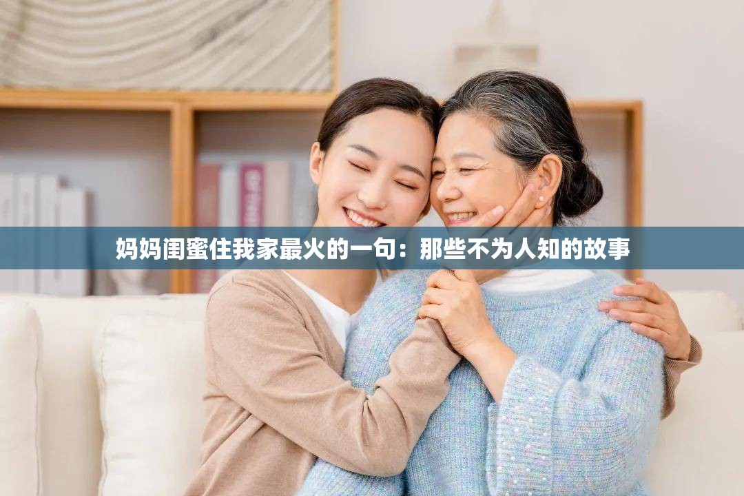 妈妈闺蜜住我家最火的一句：那些不为人知的故事