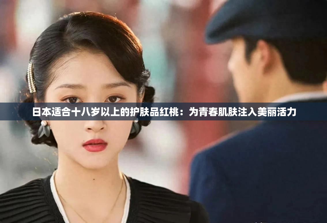 日本适合十八岁以上的护肤品红桃：为青春肌肤注入美丽活力