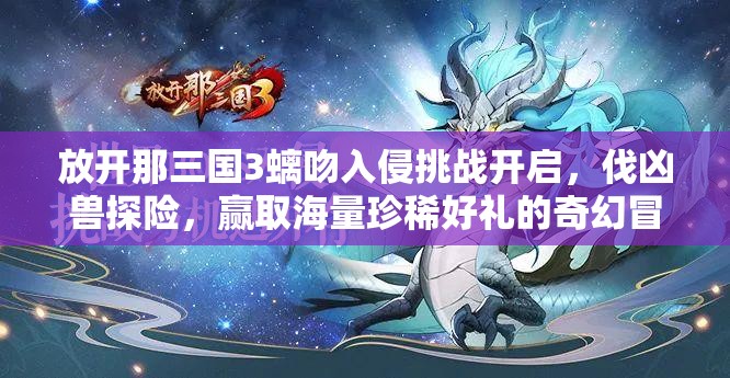 放开那三国3螭吻入侵挑战开启，伐凶兽探险，赢取海量珍稀好礼的奇幻冒险之旅