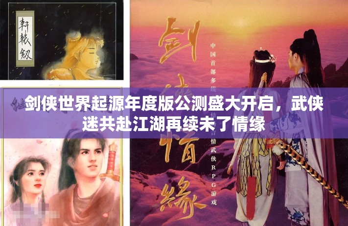 剑侠世界起源年度版公测盛大开启，武侠迷共赴江湖再续未了情缘