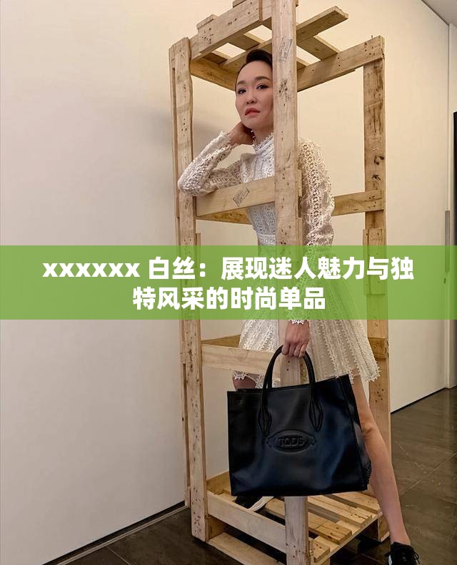 xxxxxx 白丝：展现迷人魅力与独特风采的时尚单品