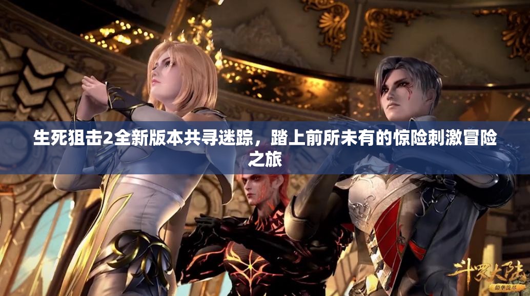 生死狙击2全新版本共寻迷踪，踏上前所未有的惊险刺激冒险之旅
