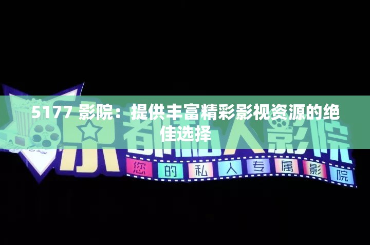 5177 影院：提供丰富精彩影视资源的绝佳选择