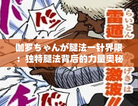 伽罗ちゃんが腿法一针界限：独特腿法背后的力量奥秘