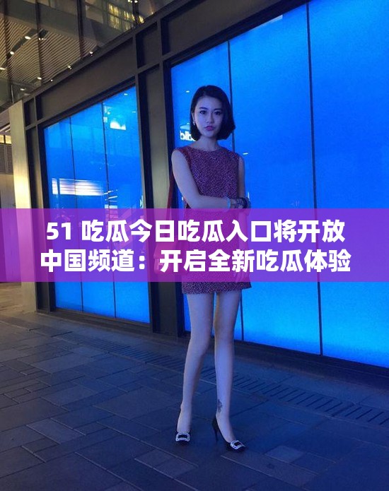 51 吃瓜今日吃瓜入口将开放中国频道：开启全新吃瓜体验之旅