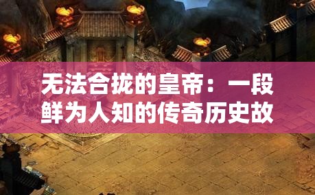 无法合拢的皇帝：一段鲜为人知的传奇历史故事