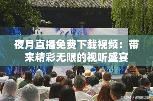 夜月直播免费下载视频：带来精彩无限的视听盛宴