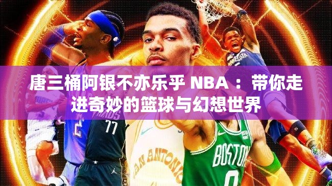 唐三桶阿银不亦乐乎 NBA ：带你走进奇妙的篮球与幻想世界
