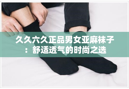 久久六久正品男女亚麻袜子：舒适透气的时尚之选
