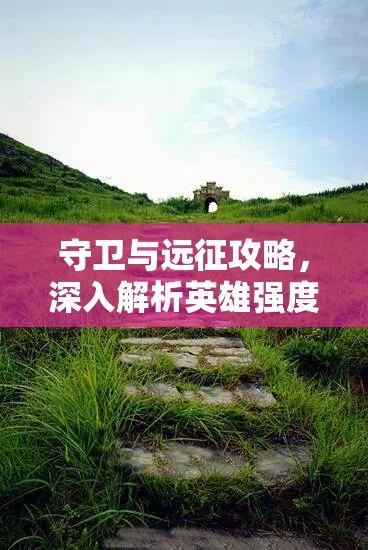 守卫与远征攻略，深入解析英雄强度排行在资源管理中的重要性及高效策略