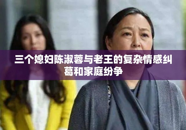 三个媳妇陈淑蓉与老王的复杂情感纠葛和家庭纷争
