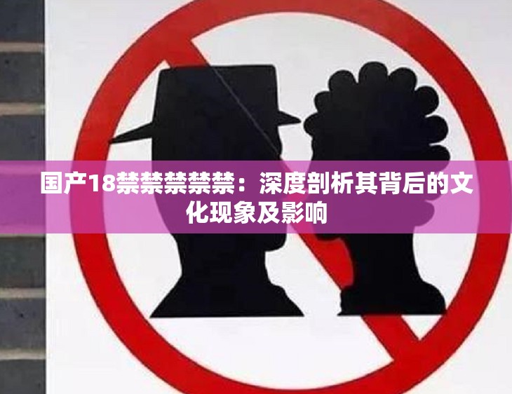 国产18禁禁禁禁禁：深度剖析其背后的文化现象及影响