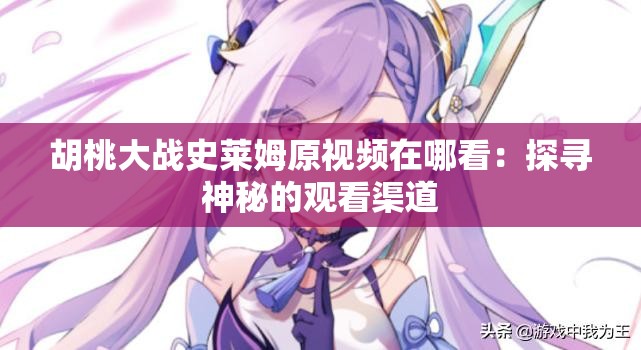 胡桃大战史莱姆原视频在哪看：探寻神秘的观看渠道