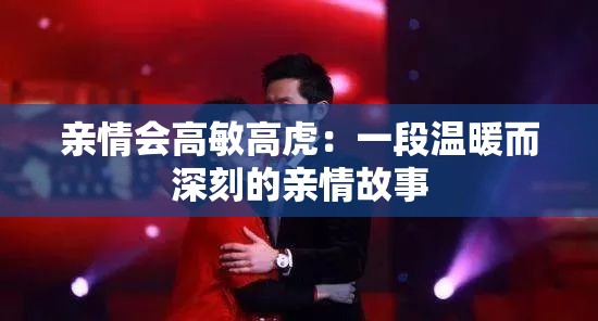 亲情会高敏高虎：一段温暖而深刻的亲情故事
