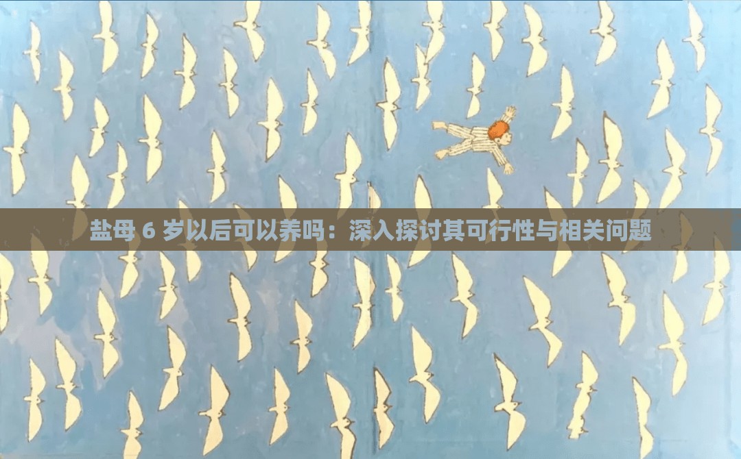 盐母 6 岁以后可以养吗：深入探讨其可行性与相关问题