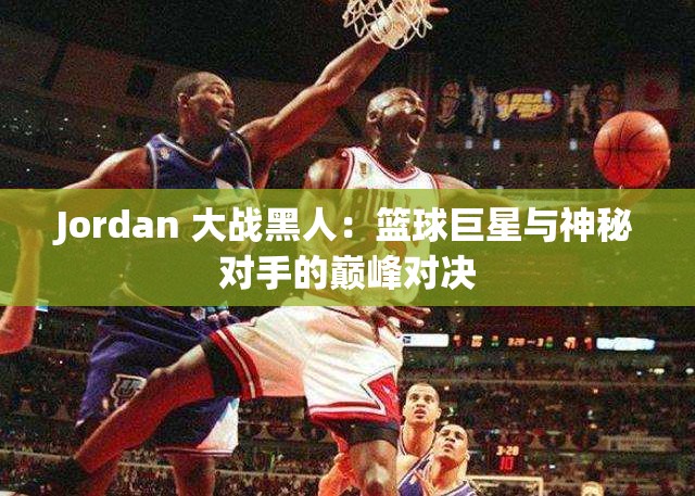 Jordan 大战黑人：篮球巨星与神秘对手的巅峰对决