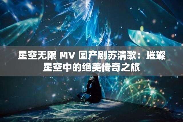 星空无限 MV 国产剧苏清歌：璀璨星空中的绝美传奇之旅
