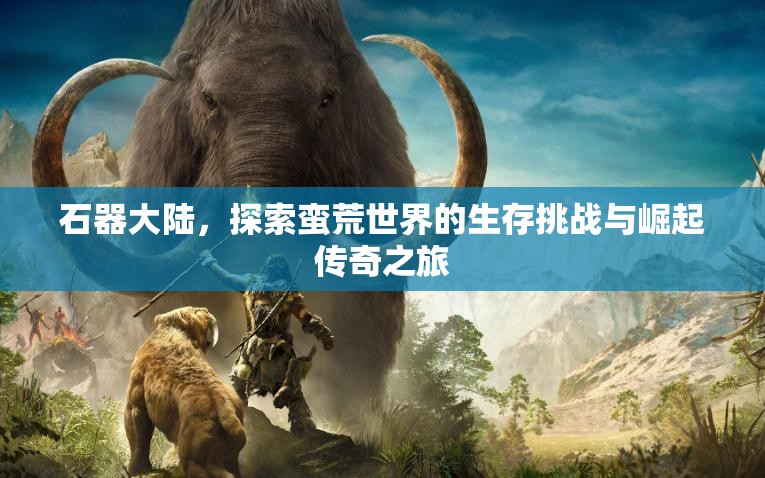 石器大陆，探索蛮荒世界的生存挑战与崛起传奇之旅