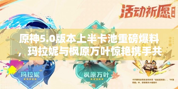 原神5.0版本上半卡池重磅爆料，玛拉妮与枫原万叶惊艳携手共登场