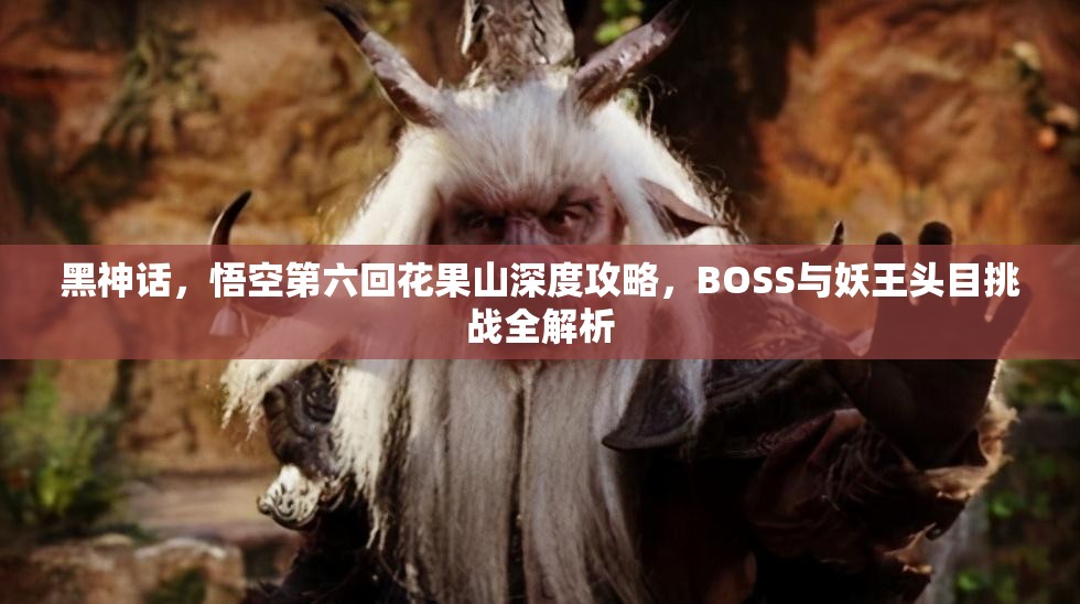 黑神话，悟空第六回花果山深度攻略，BOSS与妖王头目挑战全解析