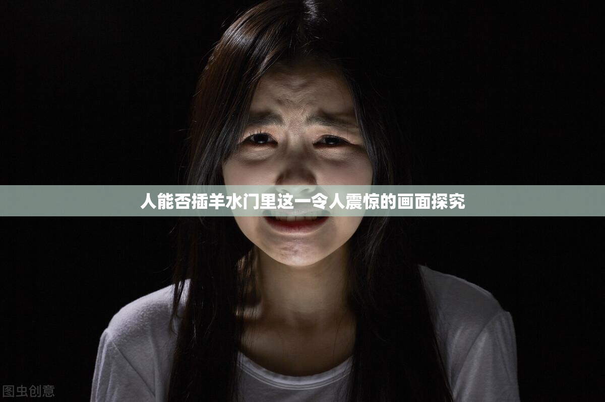 人能否插羊水门里这一令人震惊的画面探究