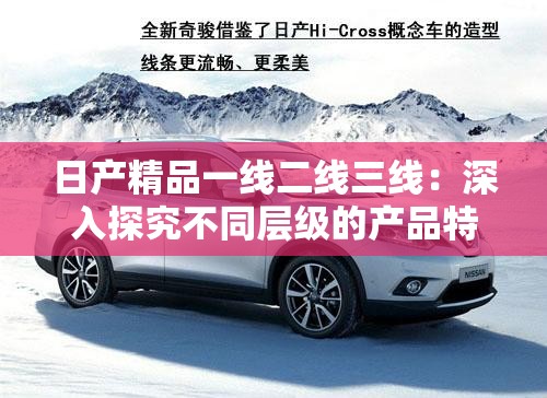 日产精品一线二线三线：深入探究不同层级的产品特色与优势