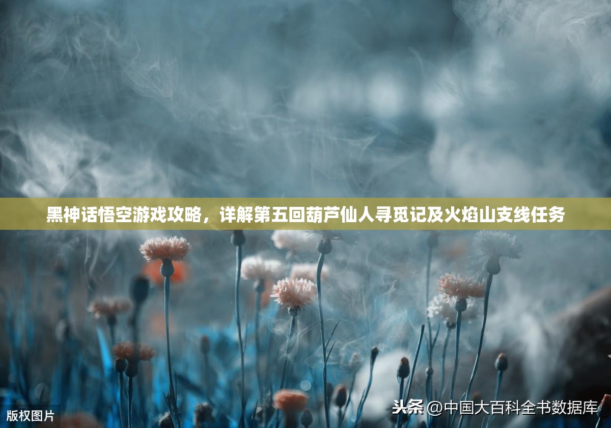 黑神话悟空游戏攻略，详解第五回葫芦仙人寻觅记及火焰山支线任务