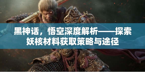 黑神话，悟空深度解析——探索妖核材料获取策略与途径