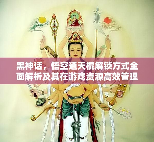 黑神话，悟空通天棍解锁方式全面解析及其在游戏资源高效管理中的角色