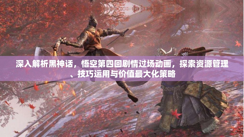 深入解析黑神话，悟空第四回剧情过场动画，探索资源管理、技巧运用与价值最大化策略