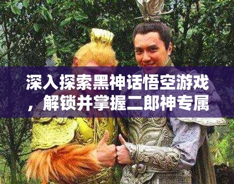 深入探索黑神话悟空游戏，解锁并掌握二郎神专属武器三尖两刃枪
