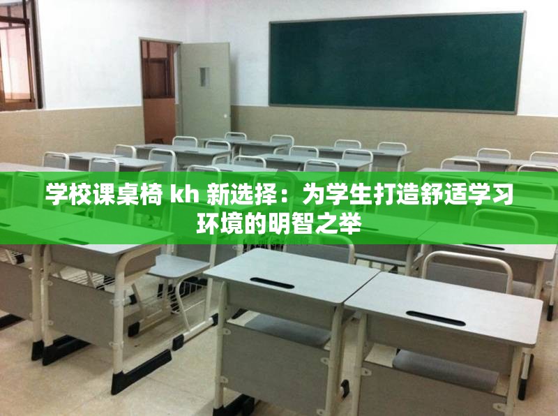 学校课桌椅 kh 新选择：为学生打造舒适学习环境的明智之举