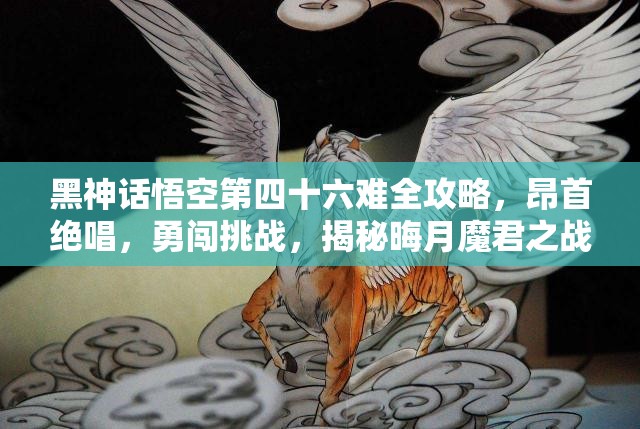 黑神话悟空第四十六难全攻略，昂首绝唱，勇闯挑战，揭秘晦月魔君之战