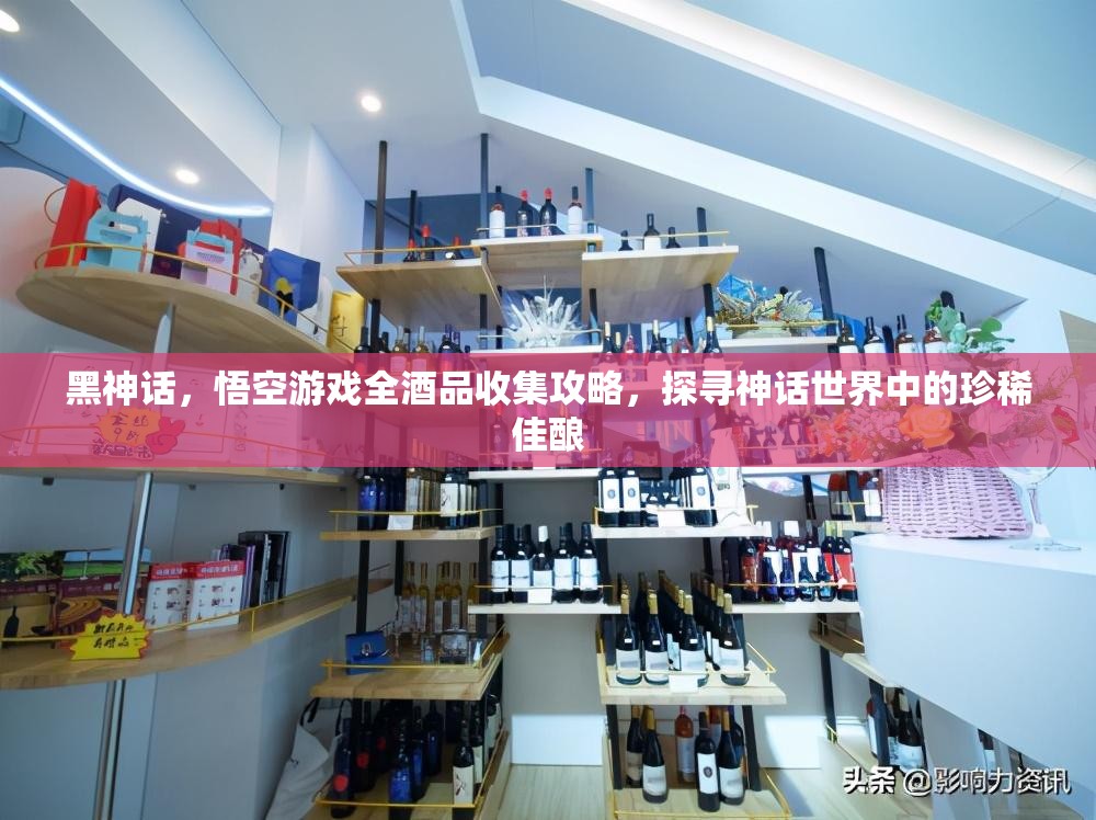 黑神话，悟空游戏全酒品收集攻略，探寻神话世界中的珍稀佳酿