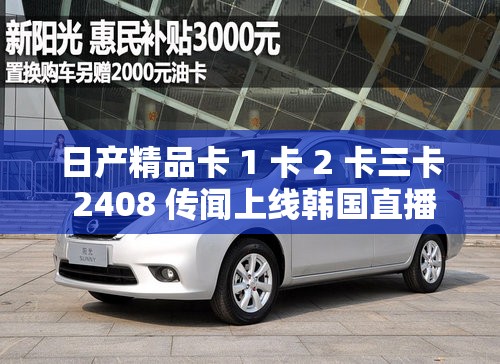 日产精品卡 1 卡 2 卡三卡 2408 传闻上线韩国直播：引发网络热议