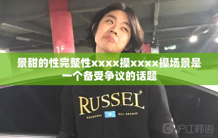 景甜的性完整性xxxx搡xxxx搡场景是一个备受争议的话题