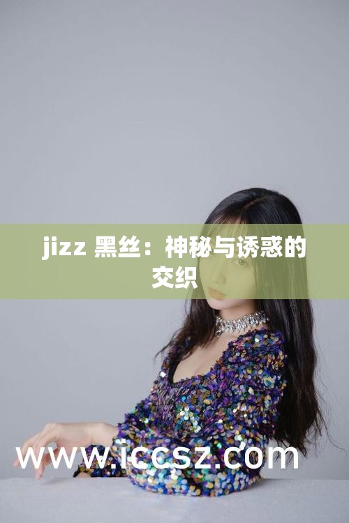 jizz 黑丝：神秘与诱惑的交织