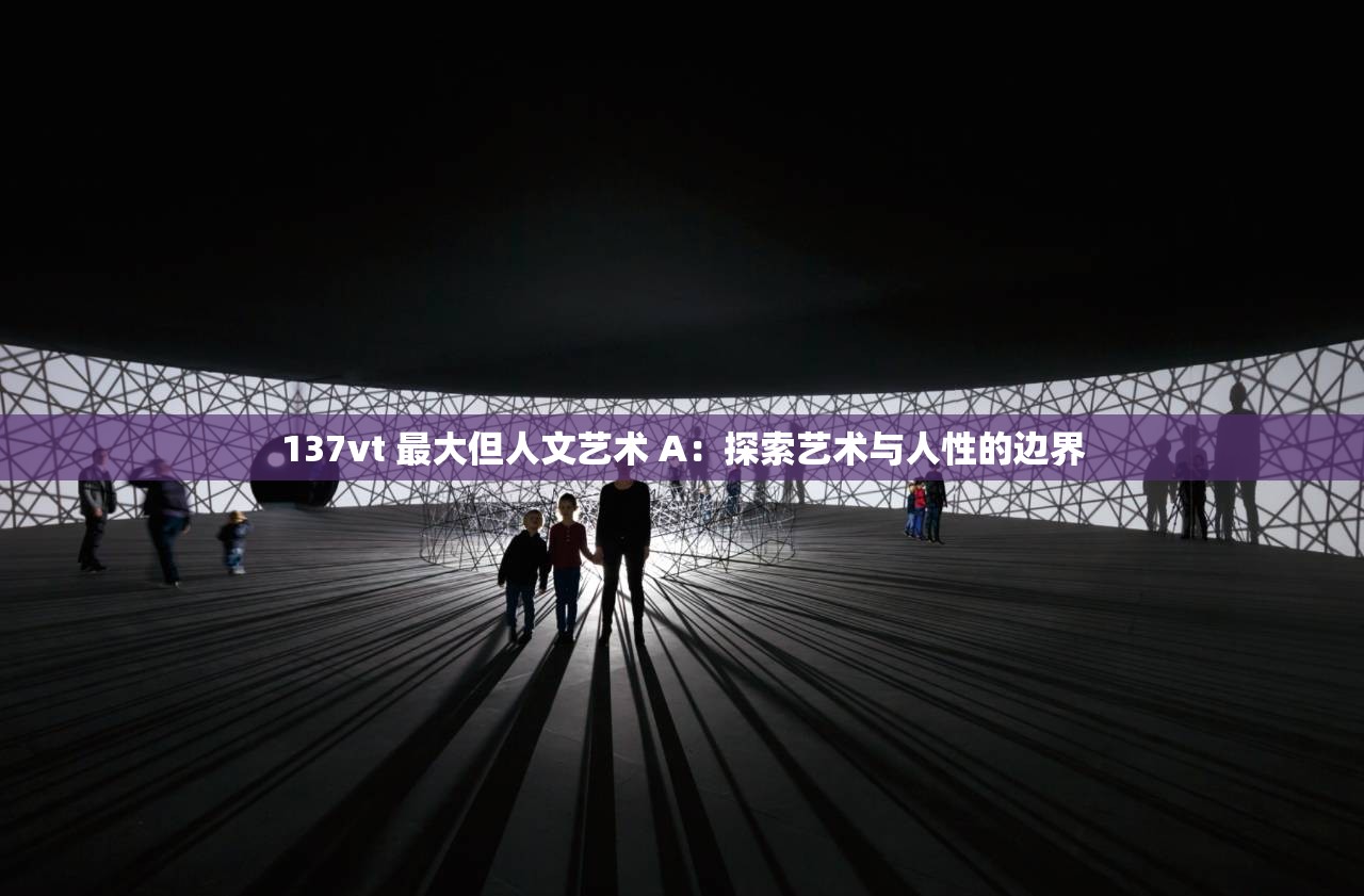 137vt 最大但人文艺术 A：探索艺术与人性的边界