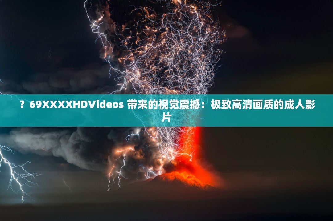 ？69XXXXHDVideos 带来的视觉震撼：极致高清画质的成人影片