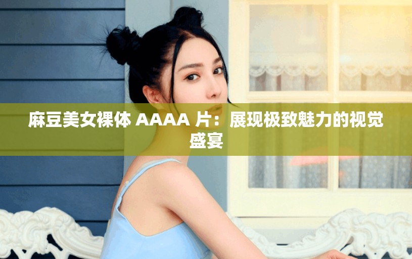 麻豆美女裸体 AAAA 片：展现极致魅力的视觉盛宴