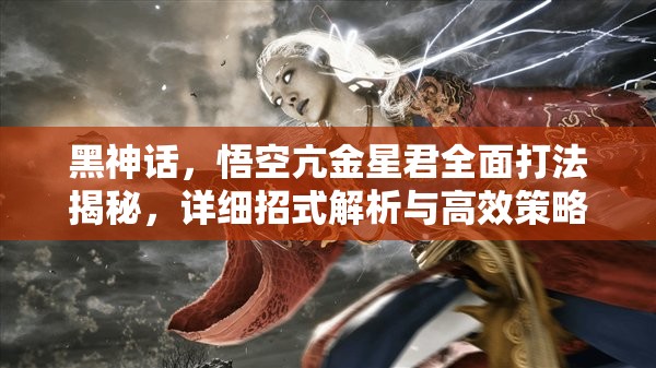黑神话，悟空亢金星君全面打法揭秘，详细招式解析与高效策略攻略