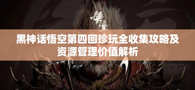 黑神话悟空第四回珍玩全收集攻略及资源管理价值解析