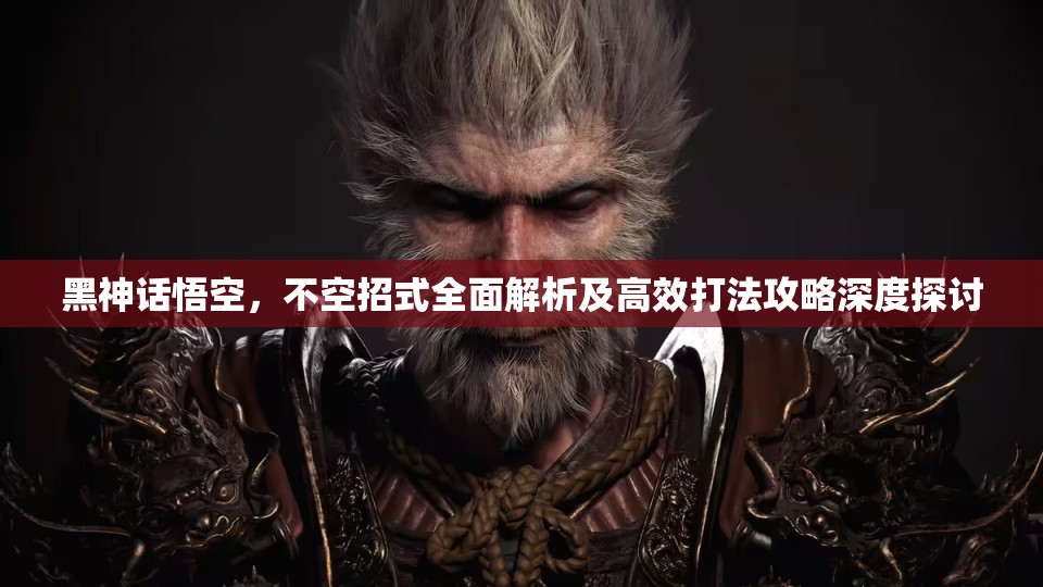 黑神话悟空，不空招式全面解析及高效打法攻略深度探讨