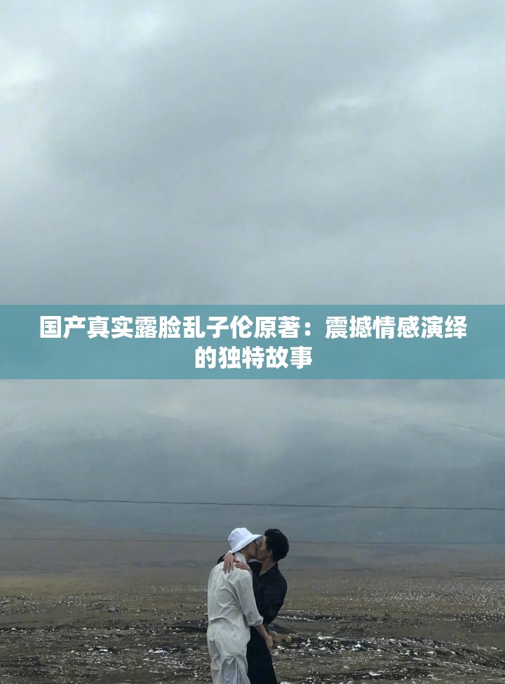 国产真实露脸乱子伦原著：震撼情感演绎的独特故事