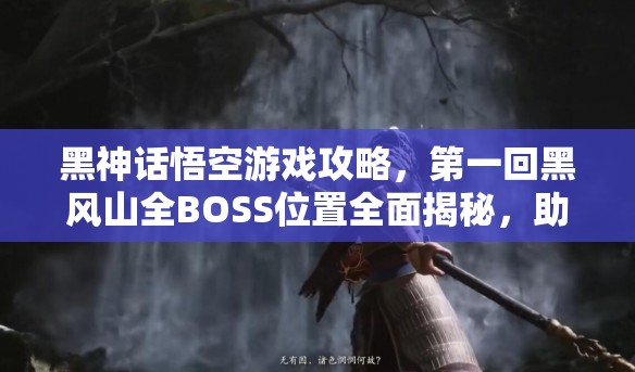 黑神话悟空游戏攻略，第一回黑风山全BOSS位置全面揭秘，助你一网打尽妖王头目