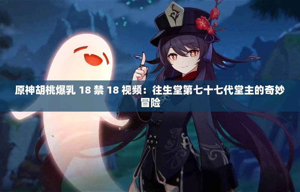 原神胡桃爆乳 18 禁 18 视频：往生堂第七十七代堂主的奇妙冒险