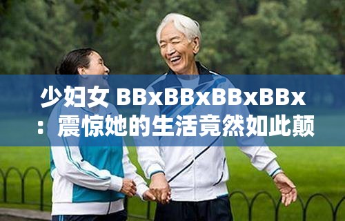少妇女 BBxBBxBBxBBx：震惊她的生活竟然如此颠覆