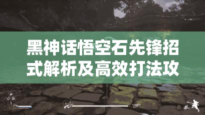 黑神话悟空石先锋招式解析及高效打法攻略深度探讨