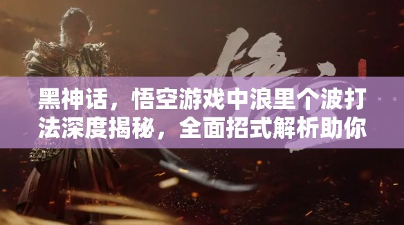 黑神话，悟空游戏中浪里个波打法深度揭秘，全面招式解析助你轻松攻克难关