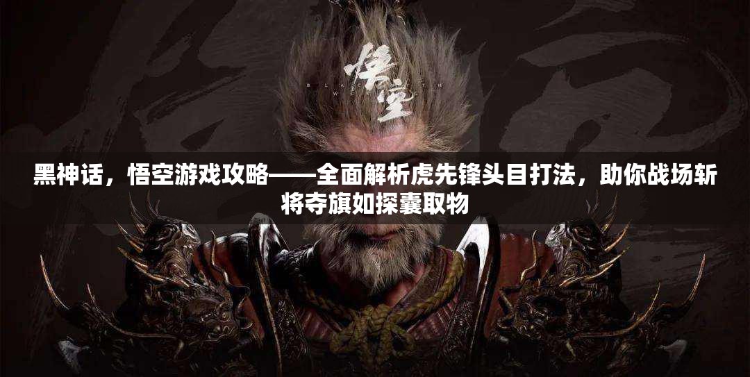 黑神话，悟空游戏攻略——全面解析虎先锋头目打法，助你战场斩将夺旗如探囊取物